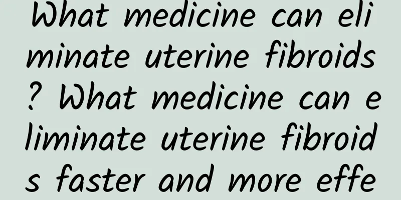 What medicine can eliminate uterine fibroids? What medicine can eliminate uterine fibroids faster and more effectively?