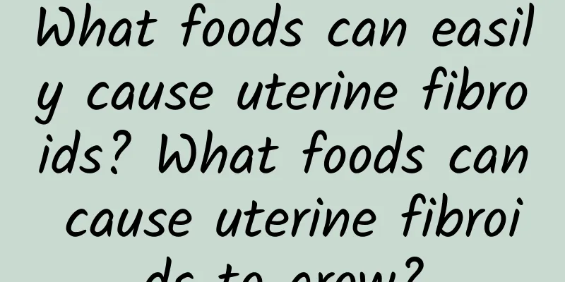 What foods can easily cause uterine fibroids? What foods can cause uterine fibroids to grow?