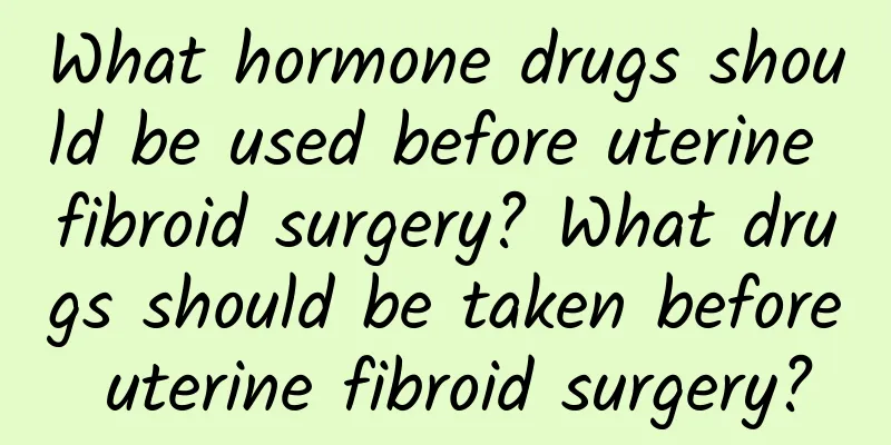 What hormone drugs should be used before uterine fibroid surgery? What drugs should be taken before uterine fibroid surgery?