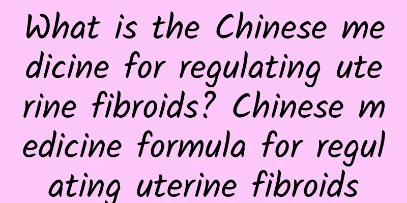 What is the Chinese medicine for regulating uterine fibroids? Chinese medicine formula for regulating uterine fibroids