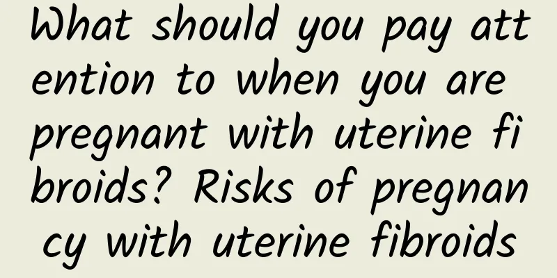 What should you pay attention to when you are pregnant with uterine fibroids? Risks of pregnancy with uterine fibroids