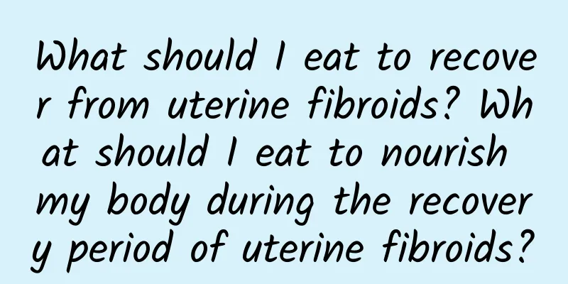 What should I eat to recover from uterine fibroids? What should I eat to nourish my body during the recovery period of uterine fibroids?