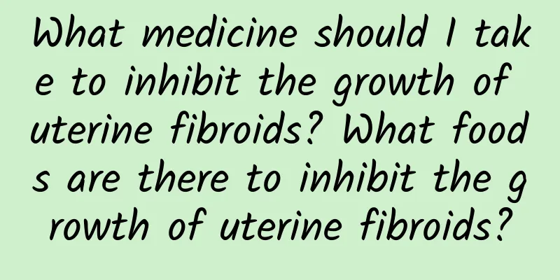 What medicine should I take to inhibit the growth of uterine fibroids? What foods are there to inhibit the growth of uterine fibroids?