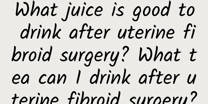 What juice is good to drink after uterine fibroid surgery? What tea can I drink after uterine fibroid surgery?