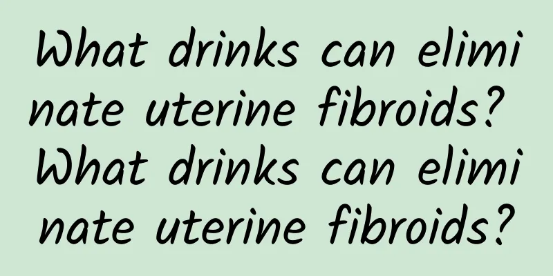 What drinks can eliminate uterine fibroids? What drinks can eliminate uterine fibroids?