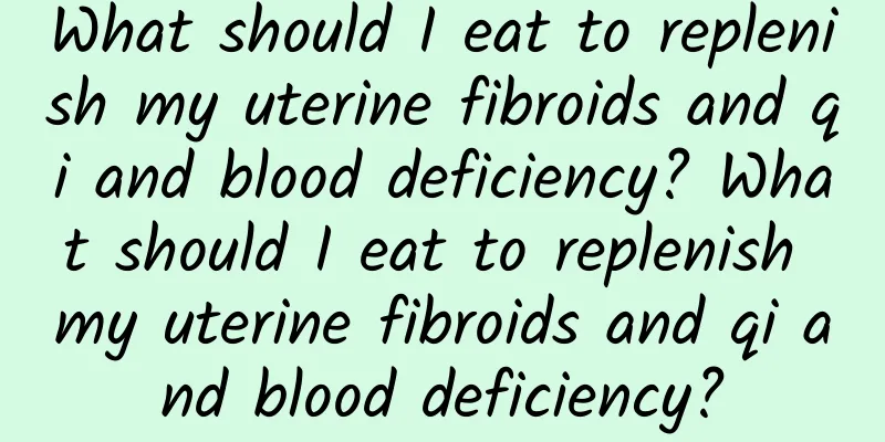 What should I eat to replenish my uterine fibroids and qi and blood deficiency? What should I eat to replenish my uterine fibroids and qi and blood deficiency?