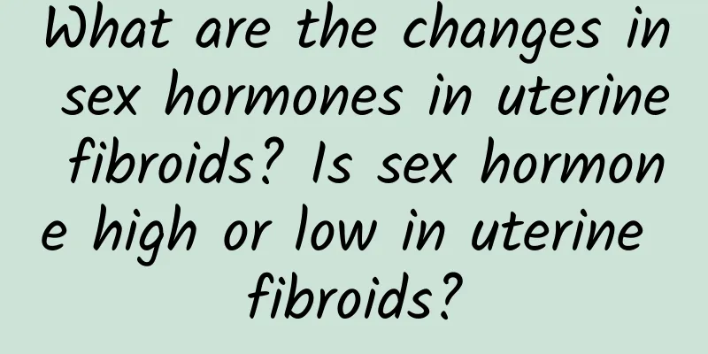 What are the changes in sex hormones in uterine fibroids? Is sex hormone high or low in uterine fibroids?