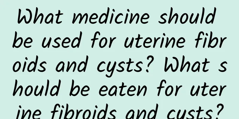 What medicine should be used for uterine fibroids and cysts? What should be eaten for uterine fibroids and cysts?