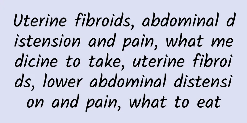 Uterine fibroids, abdominal distension and pain, what medicine to take, uterine fibroids, lower abdominal distension and pain, what to eat