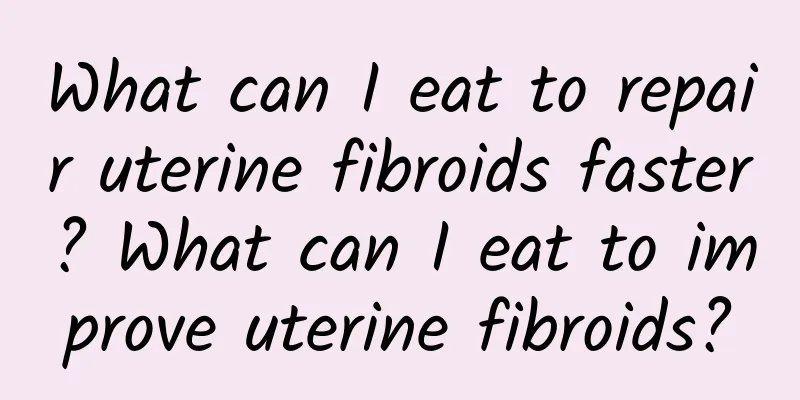 What can I eat to repair uterine fibroids faster? What can I eat to improve uterine fibroids?
