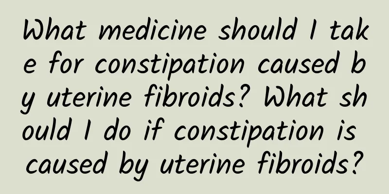What medicine should I take for constipation caused by uterine fibroids? What should I do if constipation is caused by uterine fibroids?