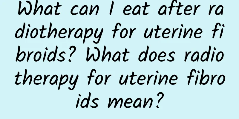 What can I eat after radiotherapy for uterine fibroids? What does radiotherapy for uterine fibroids mean?