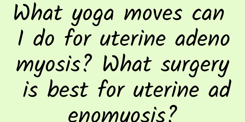 What yoga moves can I do for uterine adenomyosis? What surgery is best for uterine adenomyosis?