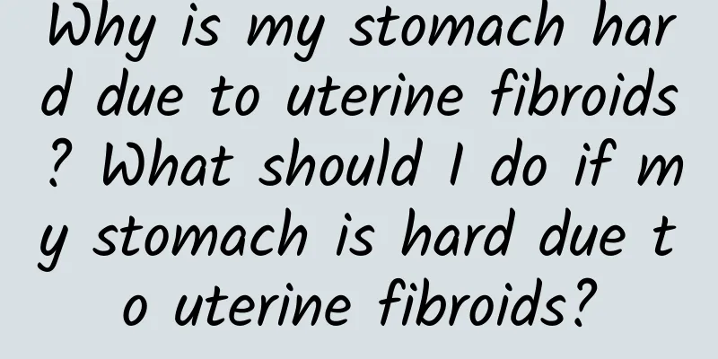 Why is my stomach hard due to uterine fibroids? What should I do if my stomach is hard due to uterine fibroids?