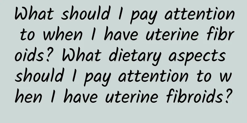 What should I pay attention to when I have uterine fibroids? What dietary aspects should I pay attention to when I have uterine fibroids?