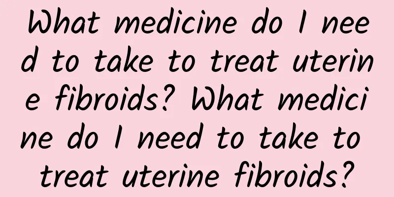 What medicine do I need to take to treat uterine fibroids? What medicine do I need to take to treat uterine fibroids?