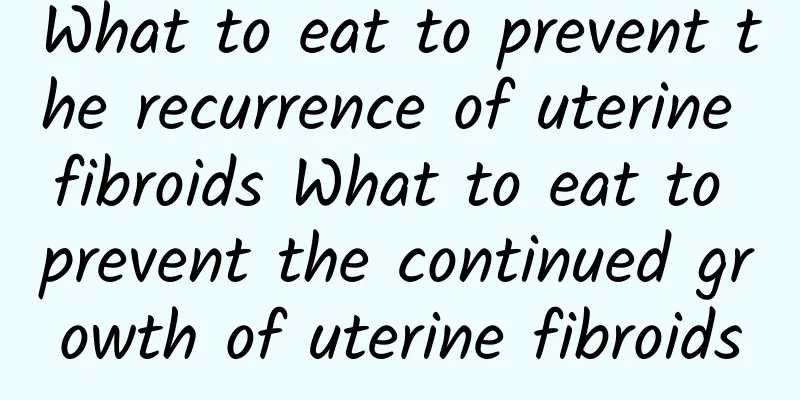 What to eat to prevent the recurrence of uterine fibroids What to eat to prevent the continued growth of uterine fibroids