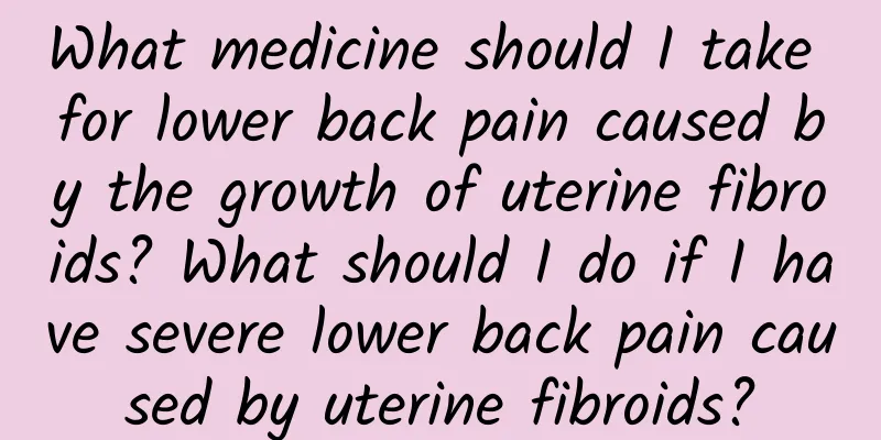 What medicine should I take for lower back pain caused by the growth of uterine fibroids? What should I do if I have severe lower back pain caused by uterine fibroids?