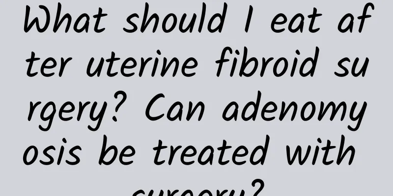 What should I eat after uterine fibroid surgery? Can adenomyosis be treated with surgery?