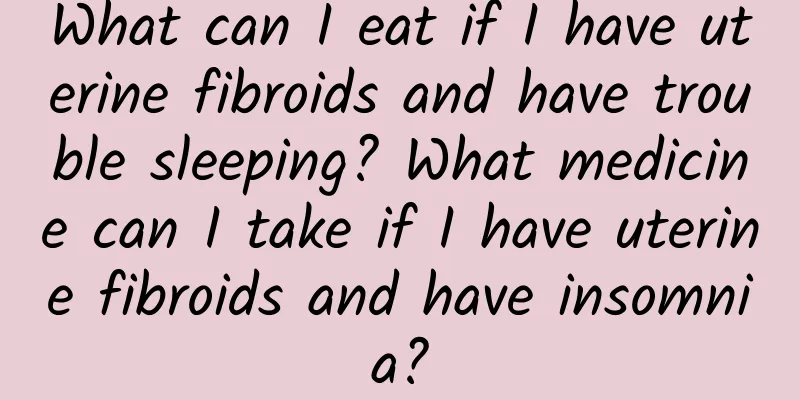 What can I eat if I have uterine fibroids and have trouble sleeping? What medicine can I take if I have uterine fibroids and have insomnia?