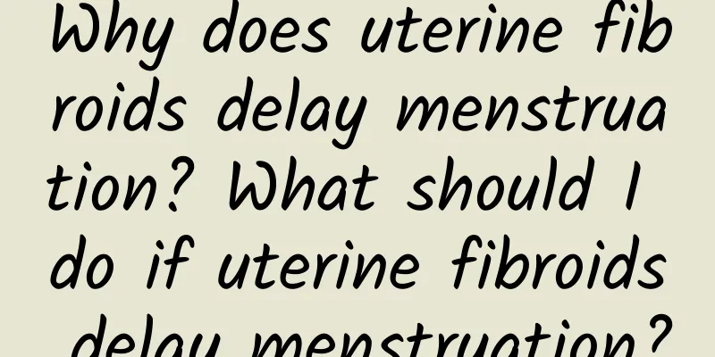 Why does uterine fibroids delay menstruation? What should I do if uterine fibroids delay menstruation?