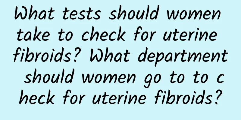 What tests should women take to check for uterine fibroids? What department should women go to to check for uterine fibroids?