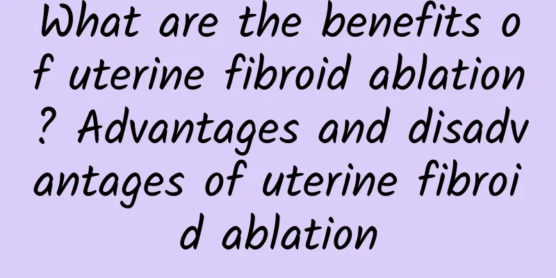 What are the benefits of uterine fibroid ablation? Advantages and disadvantages of uterine fibroid ablation