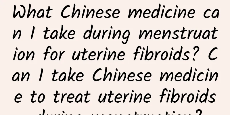 What Chinese medicine can I take during menstruation for uterine fibroids? Can I take Chinese medicine to treat uterine fibroids during menstruation?