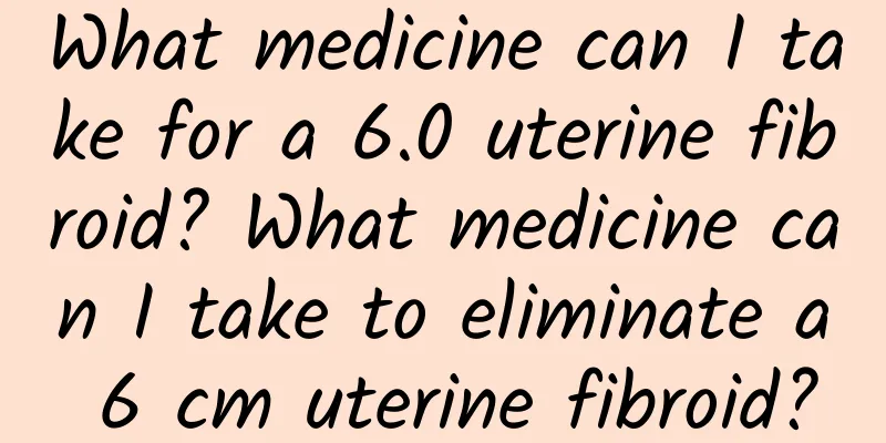 What medicine can I take for a 6.0 uterine fibroid? What medicine can I take to eliminate a 6 cm uterine fibroid?