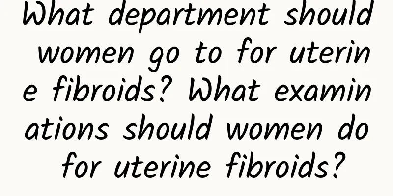 What department should women go to for uterine fibroids? What examinations should women do for uterine fibroids?
