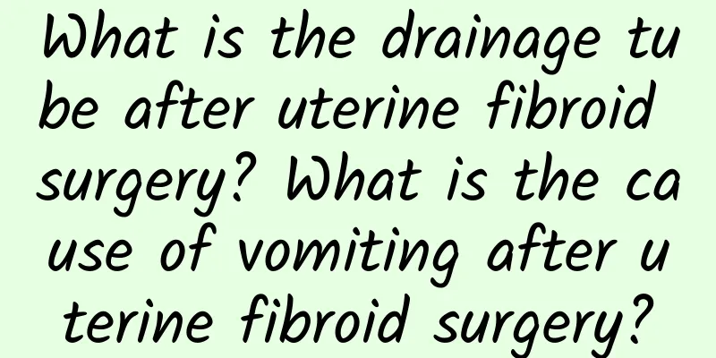 What is the drainage tube after uterine fibroid surgery? What is the cause of vomiting after uterine fibroid surgery?