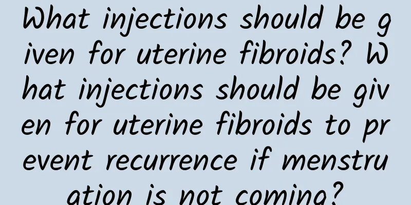 What injections should be given for uterine fibroids? What injections should be given for uterine fibroids to prevent recurrence if menstruation is not coming?