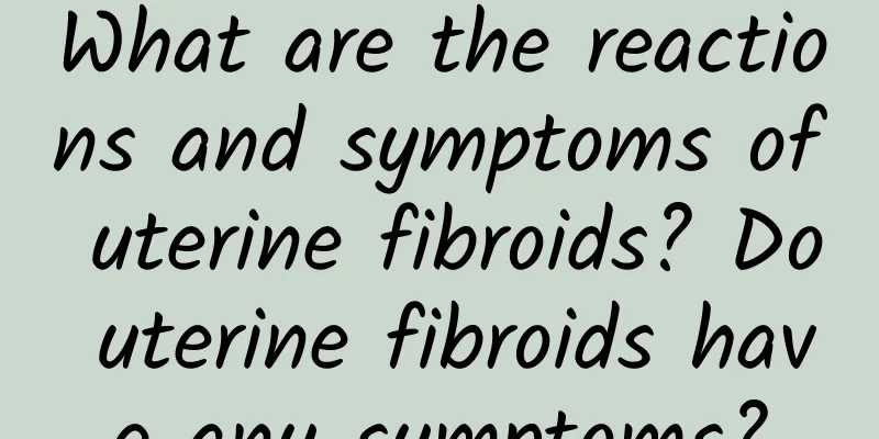 What are the reactions and symptoms of uterine fibroids? Do uterine fibroids have any symptoms?