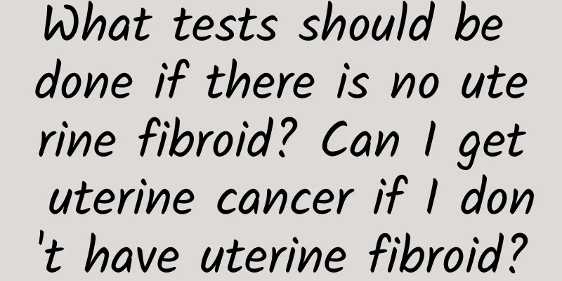 What tests should be done if there is no uterine fibroid? Can I get uterine cancer if I don't have uterine fibroid?