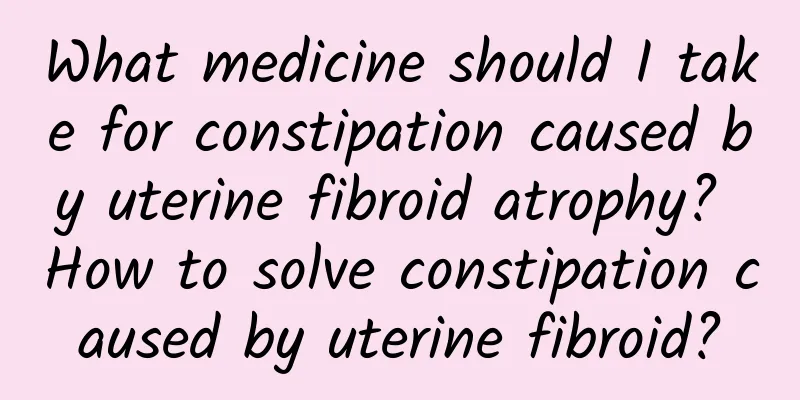 What medicine should I take for constipation caused by uterine fibroid atrophy? How to solve constipation caused by uterine fibroid?
