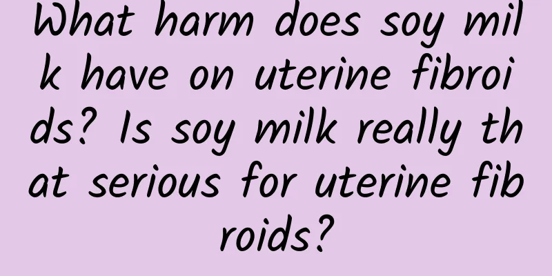 What harm does soy milk have on uterine fibroids? Is soy milk really that serious for uterine fibroids?