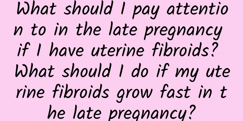 What should I pay attention to in the late pregnancy if I have uterine fibroids? What should I do if my uterine fibroids grow fast in the late pregnancy?