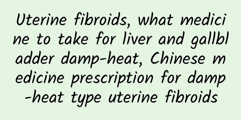 Uterine fibroids, what medicine to take for liver and gallbladder damp-heat, Chinese medicine prescription for damp-heat type uterine fibroids