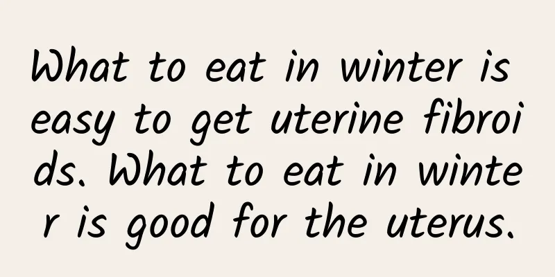 What to eat in winter is easy to get uterine fibroids. What to eat in winter is good for the uterus.