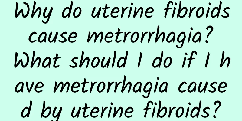 Why do uterine fibroids cause metrorrhagia? What should I do if I have metrorrhagia caused by uterine fibroids?
