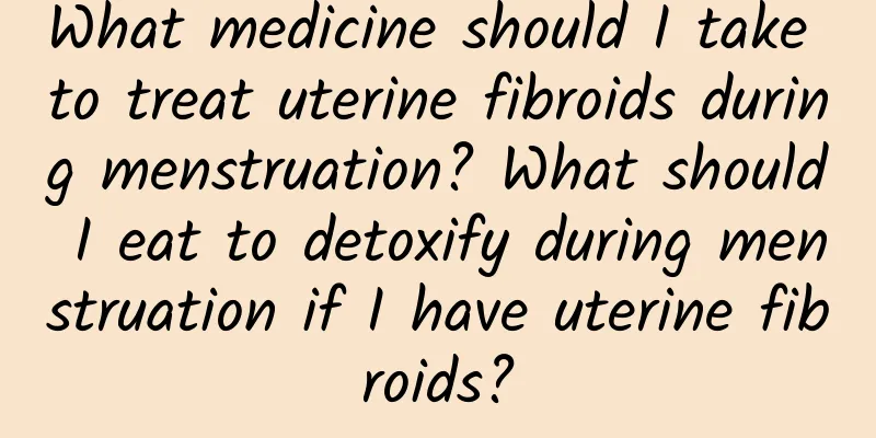 What medicine should I take to treat uterine fibroids during menstruation? What should I eat to detoxify during menstruation if I have uterine fibroids?