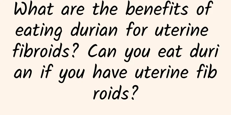 What are the benefits of eating durian for uterine fibroids? Can you eat durian if you have uterine fibroids?