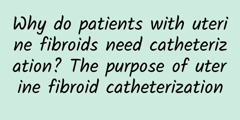Why do patients with uterine fibroids need catheterization? The purpose of uterine fibroid catheterization