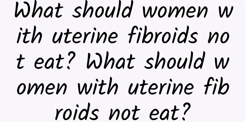 What should women with uterine fibroids not eat? What should women with uterine fibroids not eat?