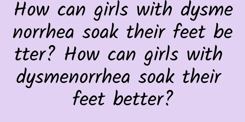 How can girls with dysmenorrhea soak their feet better? How can girls with dysmenorrhea soak their feet better?