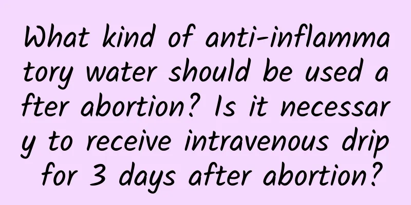 What kind of anti-inflammatory water should be used after abortion? Is it necessary to receive intravenous drip for 3 days after abortion?