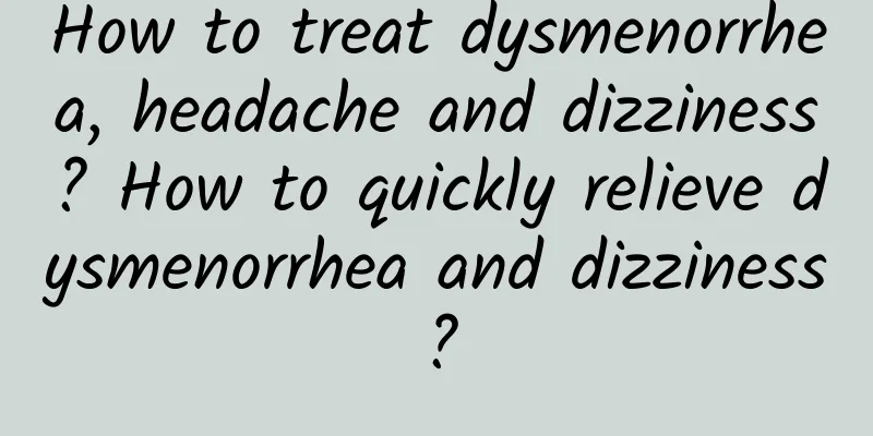 How to treat dysmenorrhea, headache and dizziness? How to quickly relieve dysmenorrhea and dizziness?