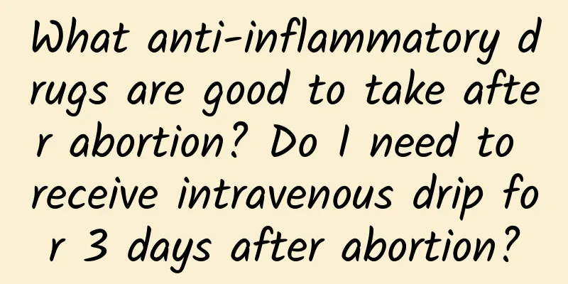 What anti-inflammatory drugs are good to take after abortion? Do I need to receive intravenous drip for 3 days after abortion?