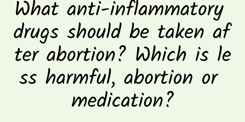 What anti-inflammatory drugs should be taken after abortion? Which is less harmful, abortion or medication?