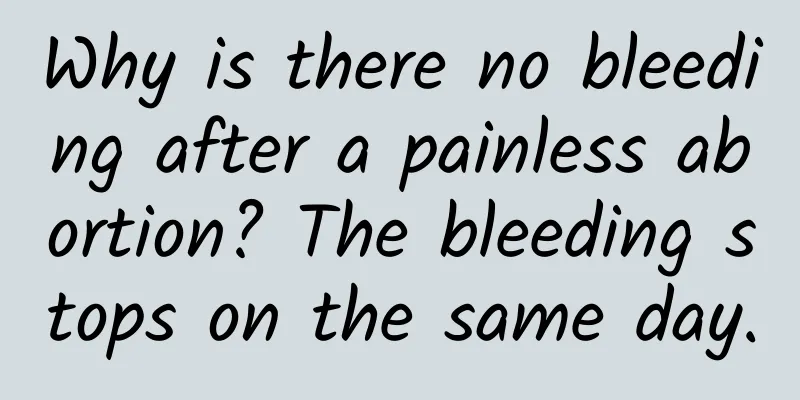 Why is there no bleeding after a painless abortion? The bleeding stops on the same day.